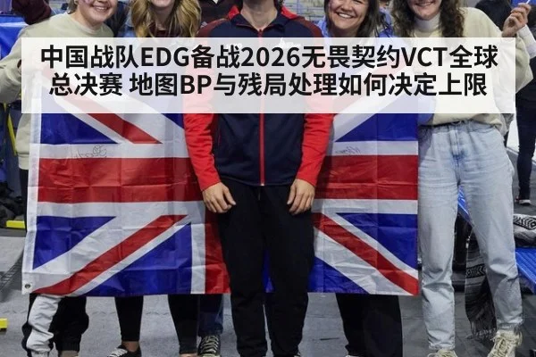 中国战队EDG备战2026无畏契约VCT全球总决赛 地图BP与残局处理如何决定上限