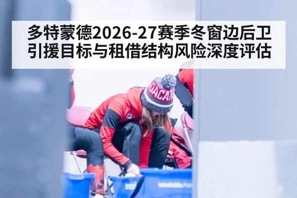 多特蒙德2026-27赛季冬窗边后卫引援目标与租借结构风险深度评估