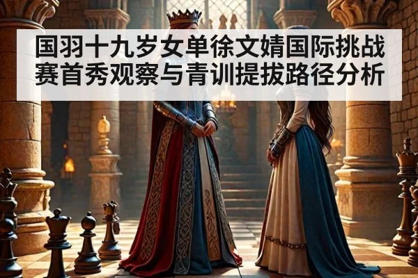 国羽十九岁女单徐文婧国际挑战赛首秀观察与青训提拔路径分析