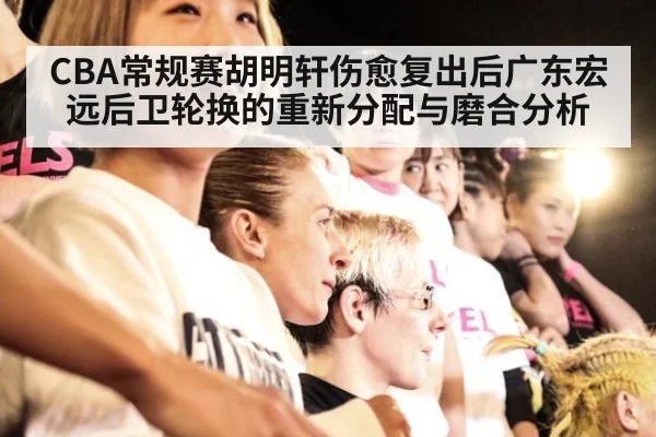 CBA常规赛胡明轩伤愈复出后广东宏远后卫轮换的重新分配与磨合分析